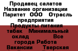 Продавец салатов › Название организации ­ Паритет, ООО › Отрасль предприятия ­ Продукты питания, табак › Минимальный оклад ­ 22 000 - Все города Работа » Вакансии   . Тверская обл.,Вышний Волочек г.